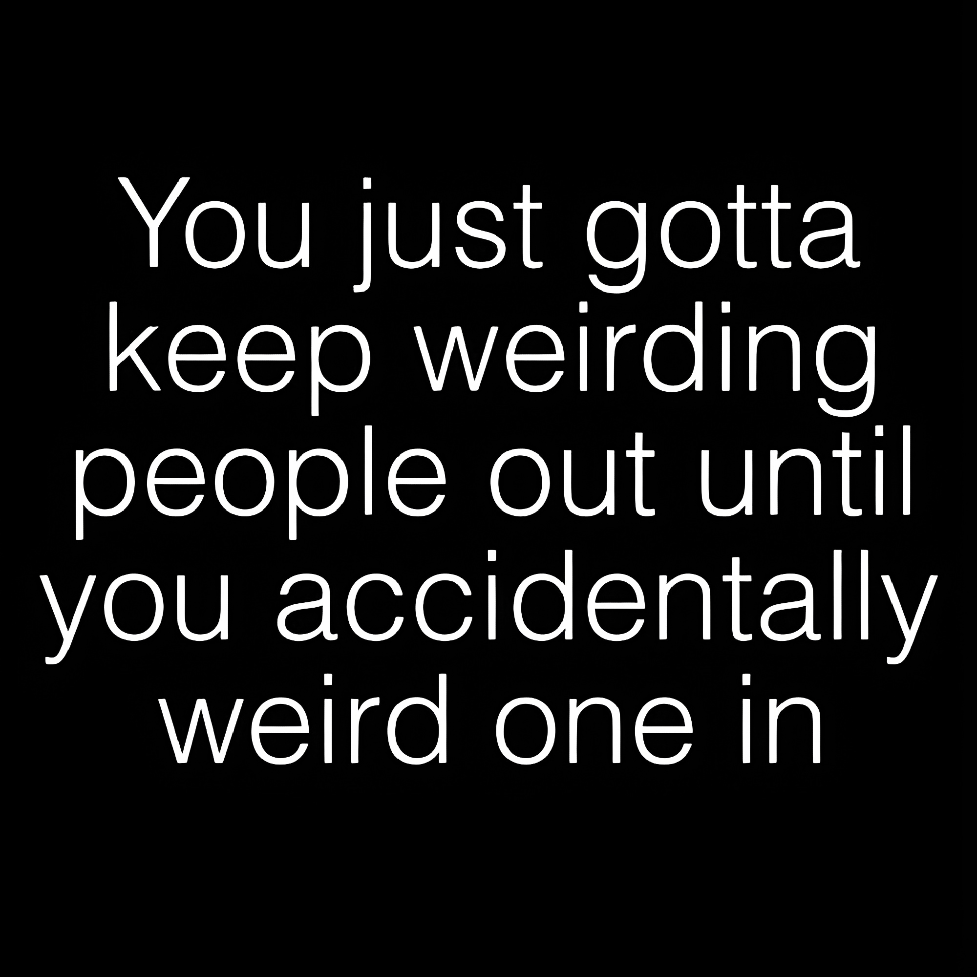 Black-and-white text meme reading, “You just gotta keep weirding people out until you accidentally weird one in.”